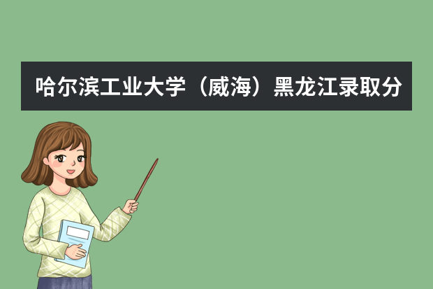 哈尔滨工业大学（威海）黑龙江录取分数线是多少 哈尔滨工业大学（威海）黑龙江招生人数多少